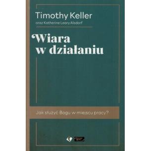 Wiara w działaniu. Jak służyć Bogu w miejscu pracy? - Timothy Keller